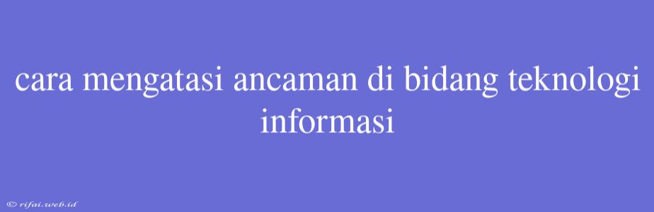 Cara Mengatasi Ancaman Di Bidang Teknologi Informasi