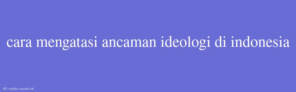 Cara Mengatasi Ancaman Ideologi Di Indonesia