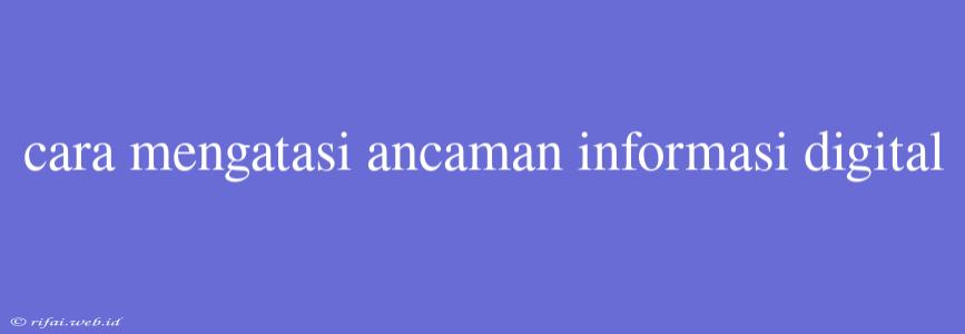 Cara Mengatasi Ancaman Informasi Digital