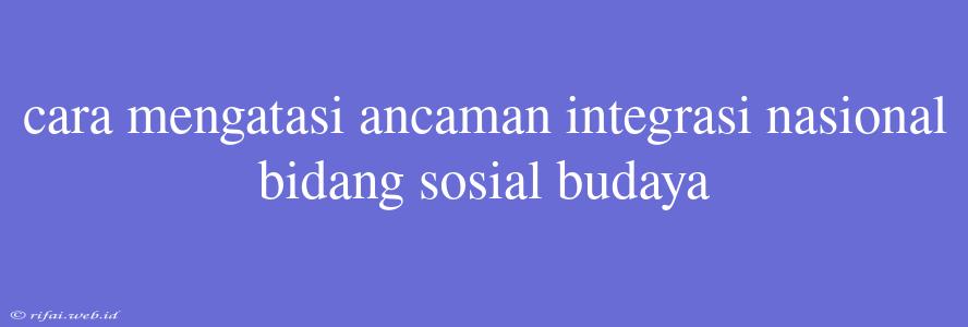 Cara Mengatasi Ancaman Integrasi Nasional Bidang Sosial Budaya