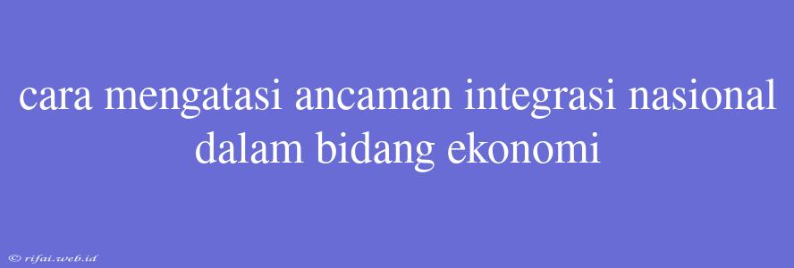 Cara Mengatasi Ancaman Integrasi Nasional Dalam Bidang Ekonomi