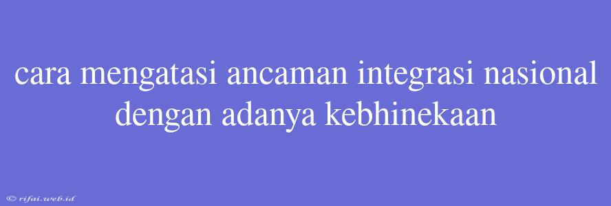 Cara Mengatasi Ancaman Integrasi Nasional Dengan Adanya Kebhinekaan