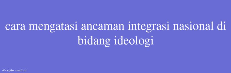 Cara Mengatasi Ancaman Integrasi Nasional Di Bidang Ideologi