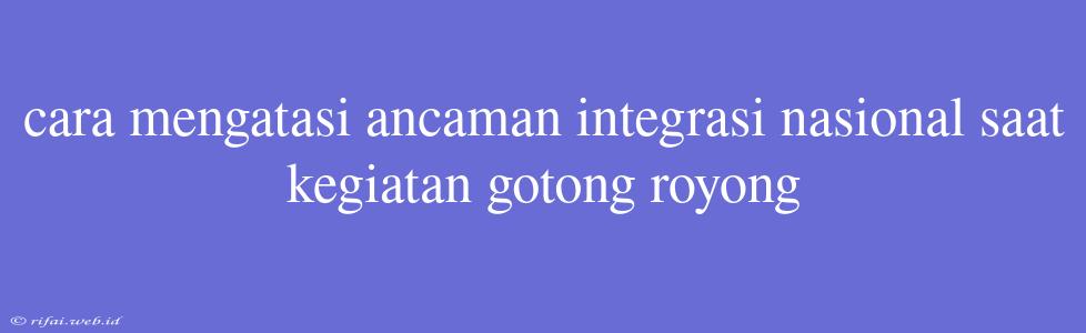 Cara Mengatasi Ancaman Integrasi Nasional Saat Kegiatan Gotong Royong