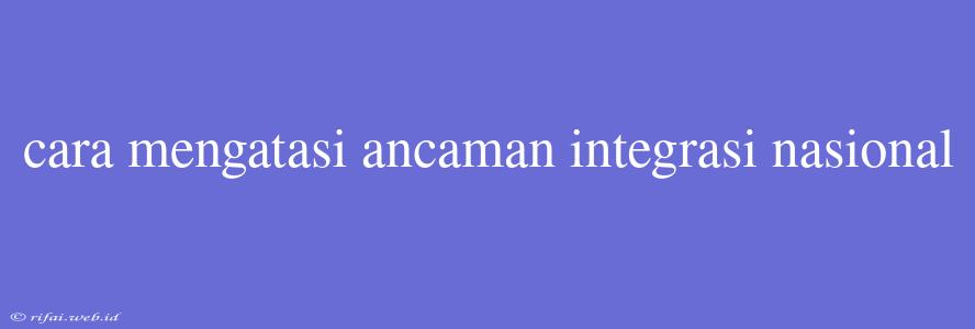 Cara Mengatasi Ancaman Integrasi Nasional