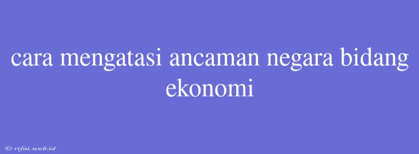 Cara Mengatasi Ancaman Negara Bidang Ekonomi