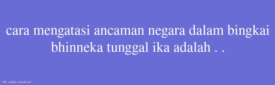 Cara Mengatasi Ancaman Negara Dalam Bingkai Bhinneka Tunggal Ika Adalah . .