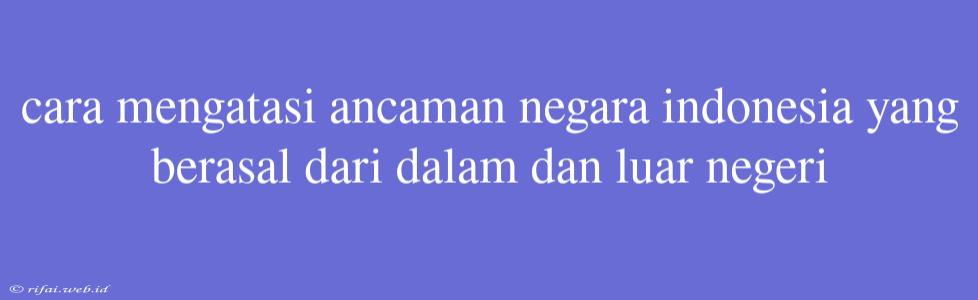 Cara Mengatasi Ancaman Negara Indonesia Yang Berasal Dari Dalam Dan Luar Negeri