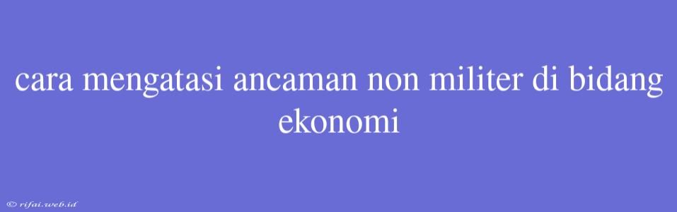 Cara Mengatasi Ancaman Non Militer Di Bidang Ekonomi