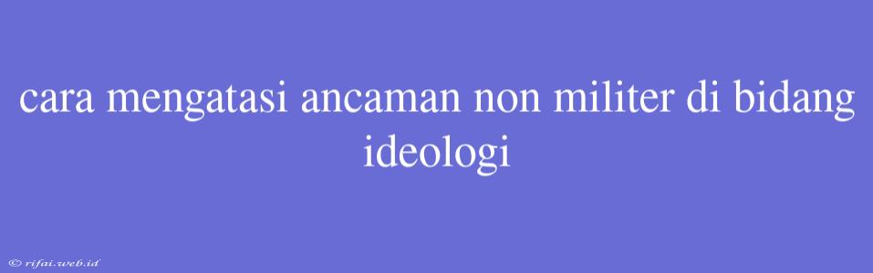 Cara Mengatasi Ancaman Non Militer Di Bidang Ideologi