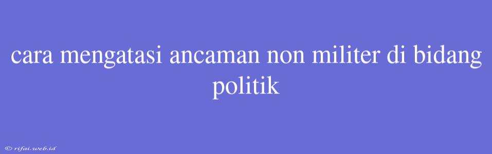 Cara Mengatasi Ancaman Non Militer Di Bidang Politik