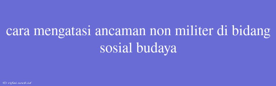 Cara Mengatasi Ancaman Non Militer Di Bidang Sosial Budaya