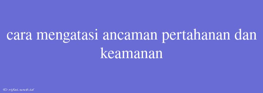 Cara Mengatasi Ancaman Pertahanan Dan Keamanan