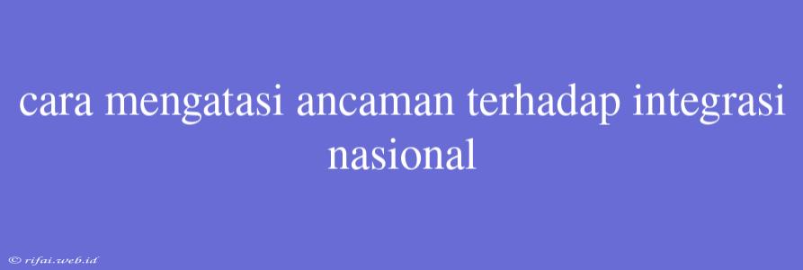 Cara Mengatasi Ancaman Terhadap Integrasi Nasional