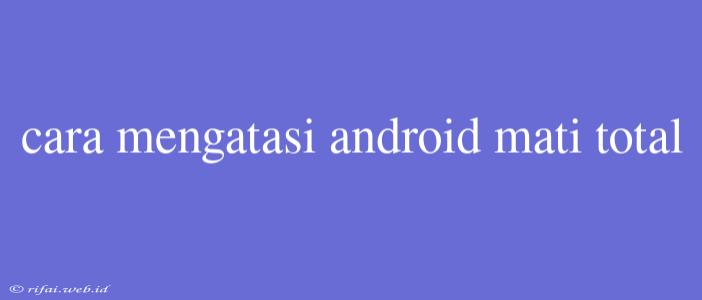 Cara Mengatasi Android Mati Total