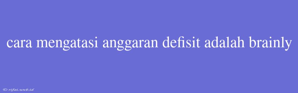 Cara Mengatasi Anggaran Defisit Adalah Brainly