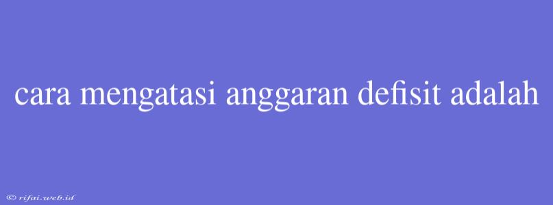 Cara Mengatasi Anggaran Defisit Adalah