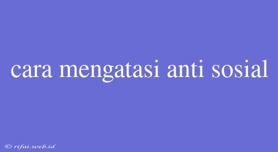 Cara Mengatasi Anti Sosial