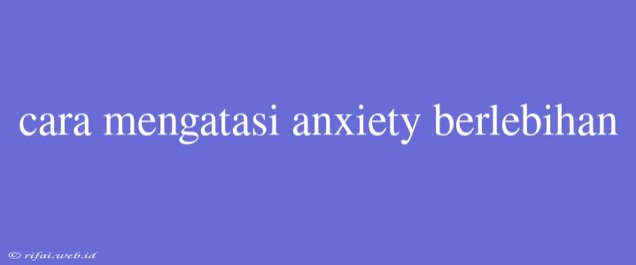 Cara Mengatasi Anxiety Berlebihan