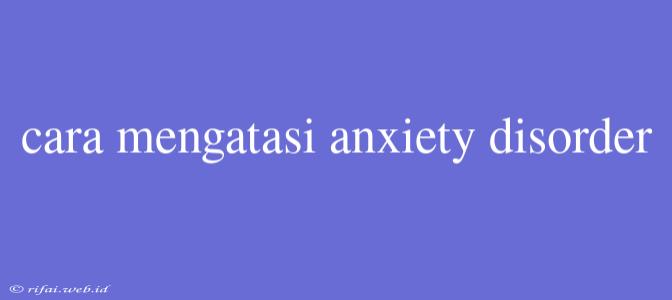 Cara Mengatasi Anxiety Disorder