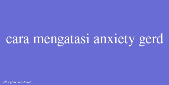 Cara Mengatasi Anxiety Gerd