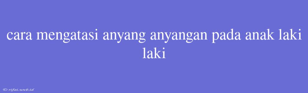 Cara Mengatasi Anyang Anyangan Pada Anak Laki Laki