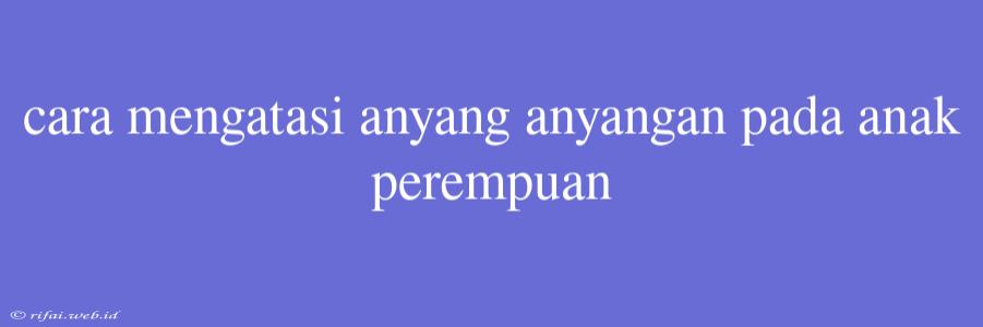 Cara Mengatasi Anyang Anyangan Pada Anak Perempuan