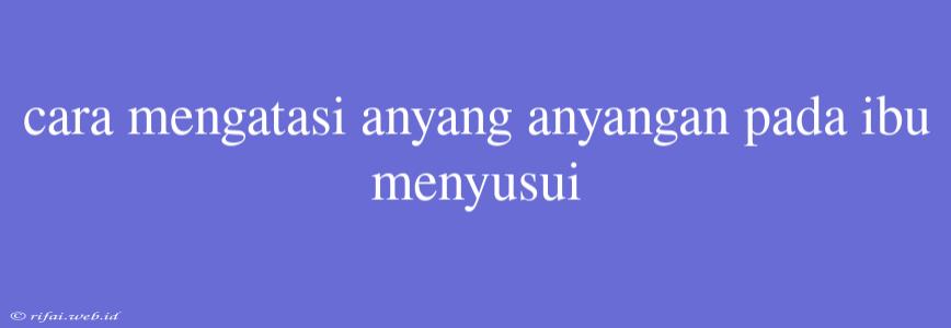 Cara Mengatasi Anyang Anyangan Pada Ibu Menyusui