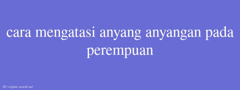 Cara Mengatasi Anyang Anyangan Pada Perempuan