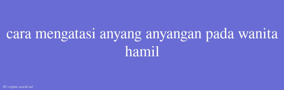 Cara Mengatasi Anyang Anyangan Pada Wanita Hamil