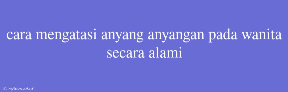 Cara Mengatasi Anyang Anyangan Pada Wanita Secara Alami