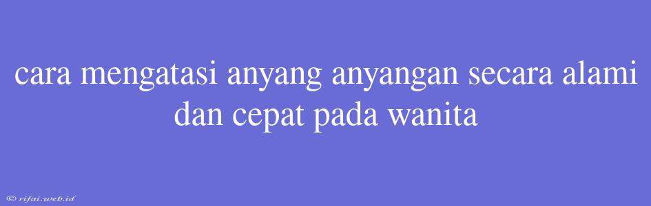 Cara Mengatasi Anyang Anyangan Secara Alami Dan Cepat Pada Wanita