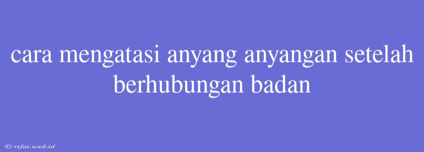 Cara Mengatasi Anyang Anyangan Setelah Berhubungan Badan