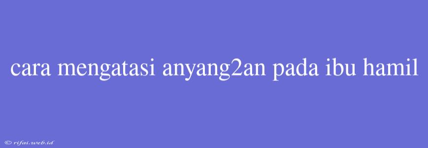 Cara Mengatasi Anyang2an Pada Ibu Hamil