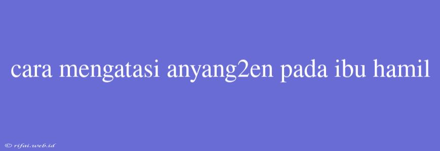 Cara Mengatasi Anyang2en Pada Ibu Hamil