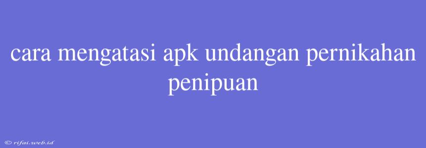 Cara Mengatasi Apk Undangan Pernikahan Penipuan