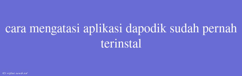 Cara Mengatasi Aplikasi Dapodik Sudah Pernah Terinstal