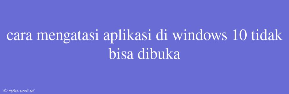 Cara Mengatasi Aplikasi Di Windows 10 Tidak Bisa Dibuka