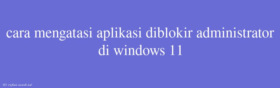 Cara Mengatasi Aplikasi Diblokir Administrator Di Windows 11