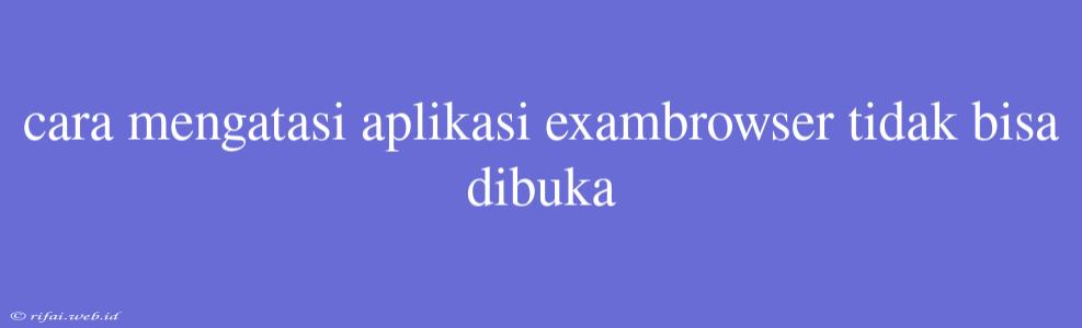 Cara Mengatasi Aplikasi Exambrowser Tidak Bisa Dibuka