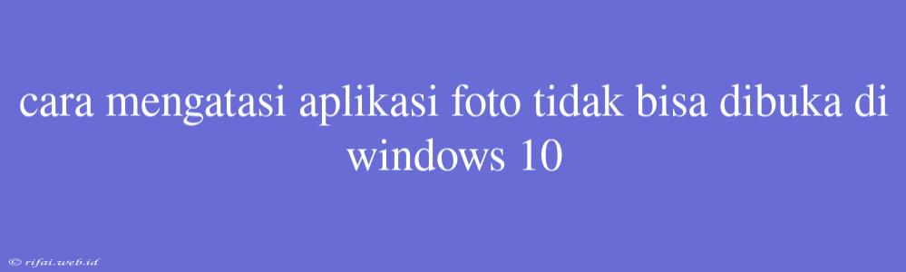 Cara Mengatasi Aplikasi Foto Tidak Bisa Dibuka Di Windows 10