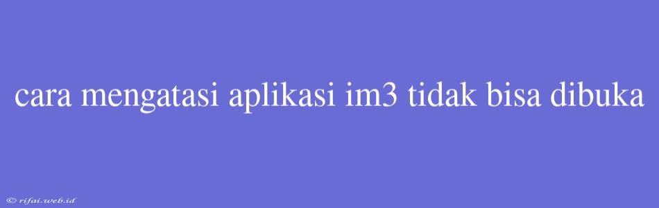 Cara Mengatasi Aplikasi Im3 Tidak Bisa Dibuka