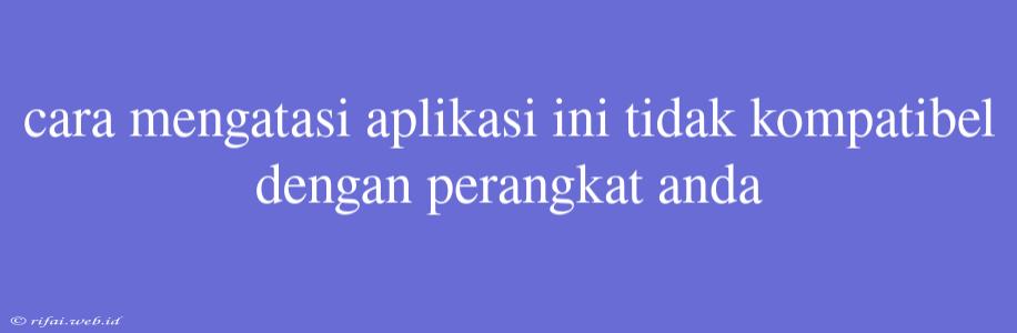 Cara Mengatasi Aplikasi Ini Tidak Kompatibel Dengan Perangkat Anda