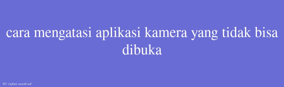 Cara Mengatasi Aplikasi Kamera Yang Tidak Bisa Dibuka