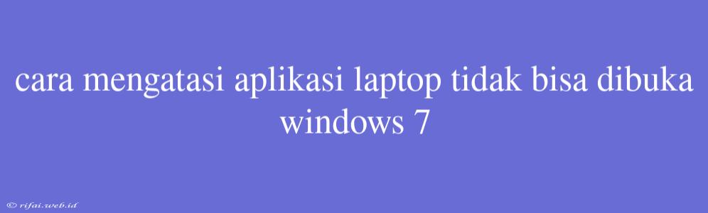 Cara Mengatasi Aplikasi Laptop Tidak Bisa Dibuka Windows 7