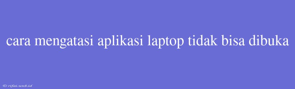 Cara Mengatasi Aplikasi Laptop Tidak Bisa Dibuka