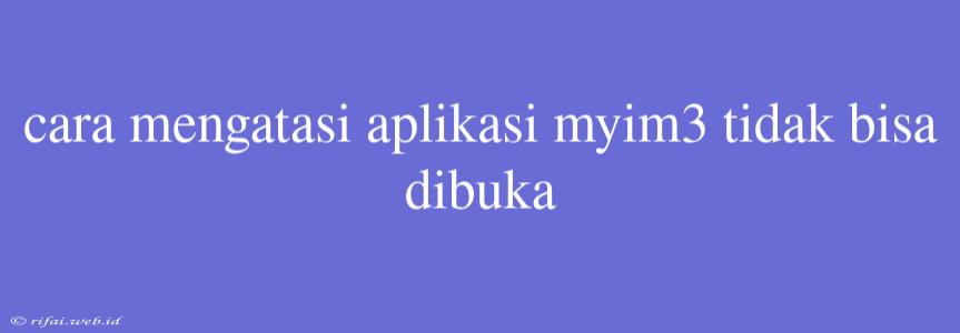 Cara Mengatasi Aplikasi Myim3 Tidak Bisa Dibuka