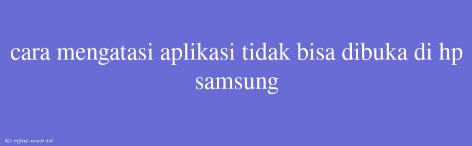 Cara Mengatasi Aplikasi Tidak Bisa Dibuka Di Hp Samsung