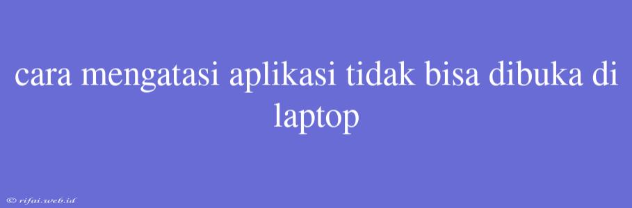 Cara Mengatasi Aplikasi Tidak Bisa Dibuka Di Laptop