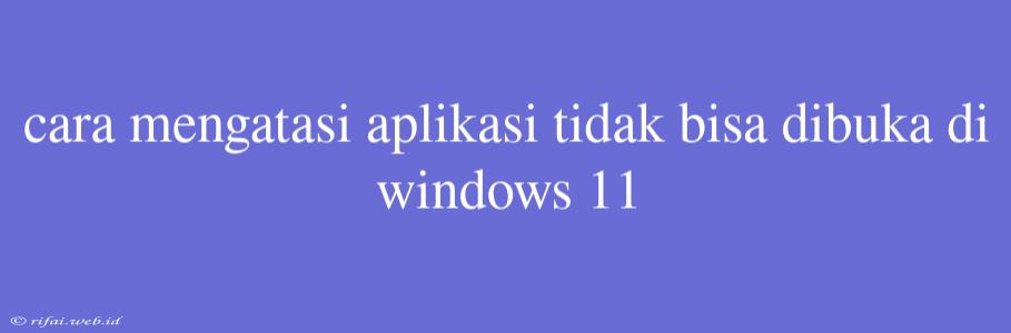 Cara Mengatasi Aplikasi Tidak Bisa Dibuka Di Windows 11